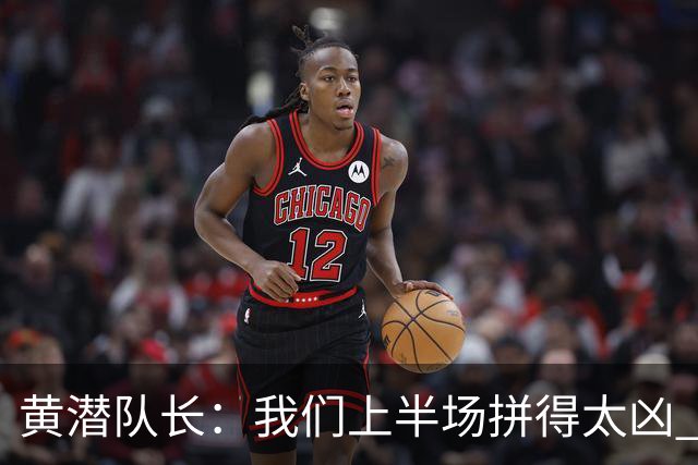 黄潜队长：我们上半场拼得太凶 下半场没体力了